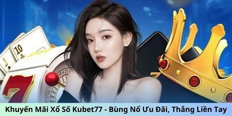 Khuyến Mãi Xổ Số Kubet77 - Bùng Nổ Ưu Đãi, Thắng Liền Tay